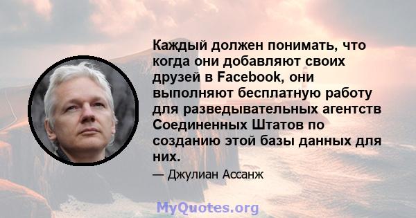 Каждый должен понимать, что когда они добавляют своих друзей в Facebook, они выполняют бесплатную работу для разведывательных агентств Соединенных Штатов по созданию этой базы данных для них.