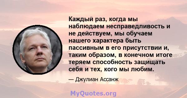 Каждый раз, когда мы наблюдаем несправедливость и не действуем, мы обучаем нашего характера быть пассивным в его присутствии и, таким образом, в конечном итоге теряем способность защищать себя и тех, кого мы любим.