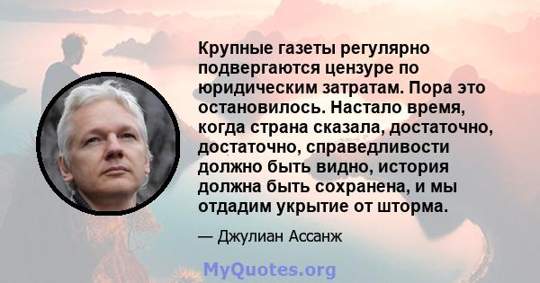 Крупные газеты регулярно подвергаются цензуре по юридическим затратам. Пора это остановилось. Настало время, когда страна сказала, достаточно, достаточно, справедливости должно быть видно, история должна быть сохранена, 