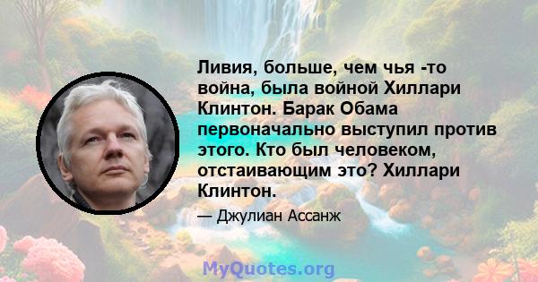 Ливия, больше, чем чья -то война, была войной Хиллари Клинтон. Барак Обама первоначально выступил против этого. Кто был человеком, отстаивающим это? Хиллари Клинтон.