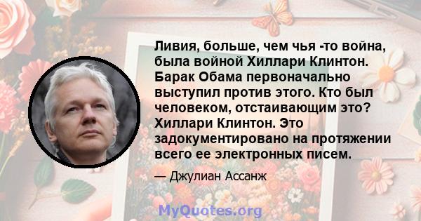 Ливия, больше, чем чья -то война, была войной Хиллари Клинтон. Барак Обама первоначально выступил против этого. Кто был человеком, отстаивающим это? Хиллари Клинтон. Это задокументировано на протяжении всего ее