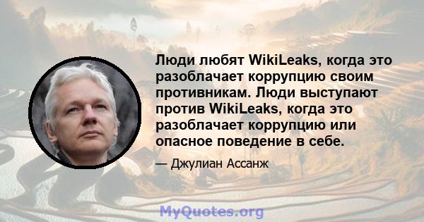 Люди любят WikiLeaks, когда это разоблачает коррупцию своим противникам. Люди выступают против WikiLeaks, когда это разоблачает коррупцию или опасное поведение в себе.