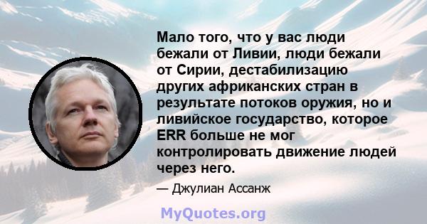 Мало того, что у вас люди бежали от Ливии, люди бежали от Сирии, дестабилизацию других африканских стран в результате потоков оружия, но и ливийское государство, которое ERR больше не мог контролировать движение людей