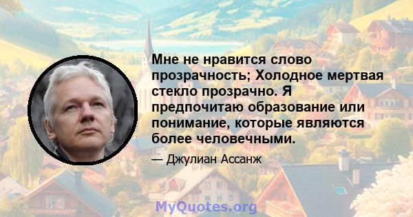 Мне не нравится слово прозрачность; Холодное мертвая стекло прозрачно. Я предпочитаю образование или понимание, которые являются более человечными.