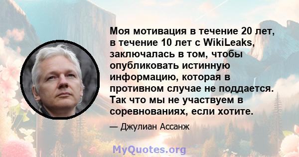 Моя мотивация в течение 20 лет, в течение 10 лет с WikiLeaks, заключалась в том, чтобы опубликовать истинную информацию, которая в противном случае не поддается. Так что мы не участвуем в соревнованиях, если хотите.