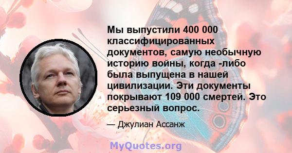 Мы выпустили 400 000 классифицированных документов, самую необычную историю войны, когда -либо была выпущена в нашей цивилизации. Эти документы покрывают 109 000 смертей. Это серьезный вопрос.