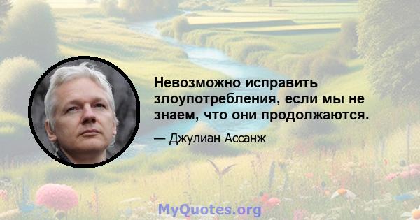 Невозможно исправить злоупотребления, если мы не знаем, что они продолжаются.