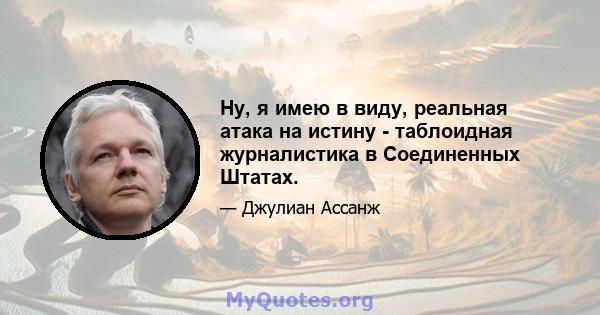 Ну, я имею в виду, реальная атака на истину - таблоидная журналистика в Соединенных Штатах.