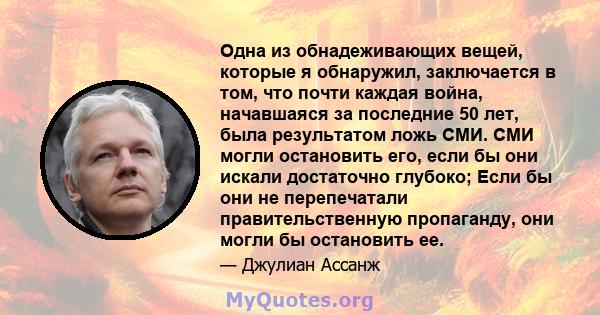 Одна из обнадеживающих вещей, которые я обнаружил, заключается в том, что почти каждая война, начавшаяся за последние 50 лет, была результатом ложь СМИ. СМИ могли остановить его, если бы они искали достаточно глубоко;