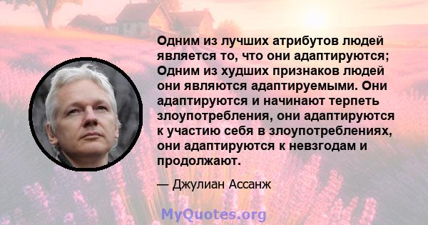 Одним из лучших атрибутов людей является то, что они адаптируются; Одним из худших признаков людей они являются адаптируемыми. Они адаптируются и начинают терпеть злоупотребления, они адаптируются к участию себя в