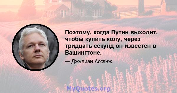 Поэтому, когда Путин выходит, чтобы купить колу, через тридцать секунд он известен в Вашингтоне.