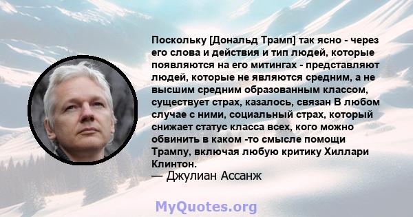 Поскольку [Дональд Трамп] так ясно - через его слова и действия и тип людей, которые появляются на его митингах - представляют людей, которые не являются средним, а не высшим средним образованным классом, существует