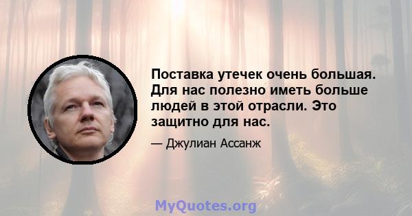 Поставка утечек очень большая. Для нас полезно иметь больше людей в этой отрасли. Это защитно для нас.