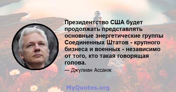 Президентство США будет продолжать представлять основные энергетические группы Соединенных Штатов - крупного бизнеса и военных - независимо от того, кто такая говорящая голова.