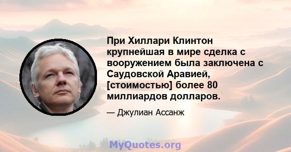 При Хиллари Клинтон крупнейшая в мире сделка с вооружением была заключена с Саудовской Аравией, [стоимостью] более 80 миллиардов долларов.