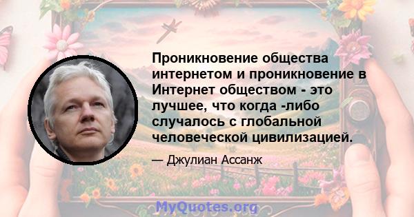 Проникновение общества интернетом и проникновение в Интернет обществом - это лучшее, что когда -либо случалось с глобальной человеческой цивилизацией.