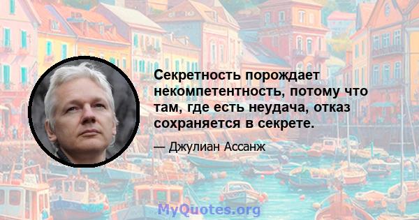 Секретность порождает некомпетентность, потому что там, где есть неудача, отказ сохраняется в секрете.