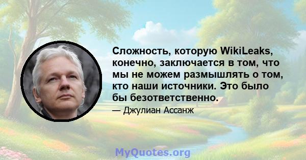 Сложность, которую WikiLeaks, конечно, заключается в том, что мы не можем размышлять о том, кто наши источники. Это было бы безответственно.