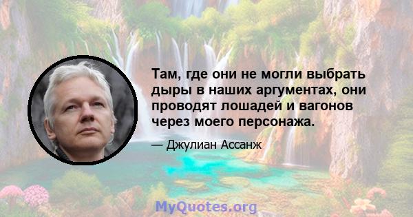 Там, где они не могли выбрать дыры в наших аргументах, они проводят лошадей и вагонов через моего персонажа.