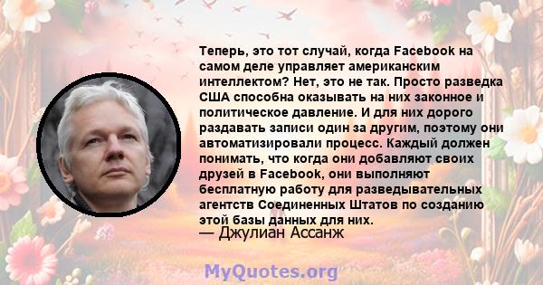 Теперь, это тот случай, когда Facebook на самом деле управляет американским интеллектом? Нет, это не так. Просто разведка США способна оказывать на них законное и политическое давление. И для них дорого раздавать записи 