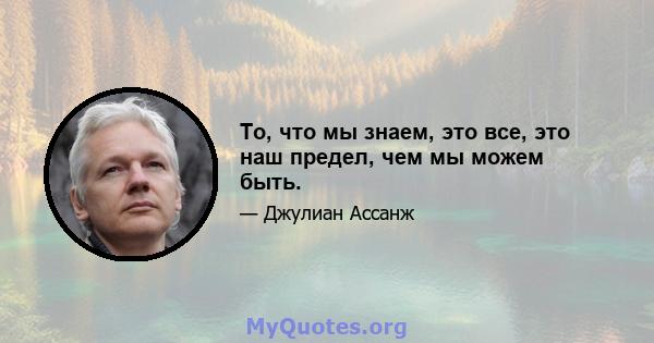 То, что мы знаем, это все, это наш предел, чем мы можем быть.