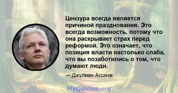 Цензура всегда является причиной празднования. Это всегда возможность, потому что она раскрывает страх перед реформой. Это означает, что позиция власти настолько слаба, что вы позаботились о том, что думают люди.