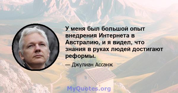 У меня был большой опыт внедрения Интернета в Австралию, и я видел, что знания в руках людей достигают реформы.