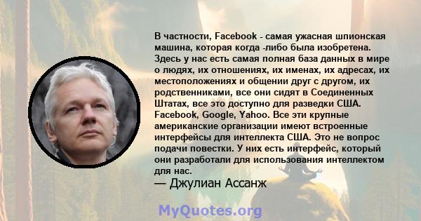 В частности, Facebook - самая ужасная шпионская машина, которая когда -либо была изобретена. Здесь у нас есть самая полная база данных в мире о людях, их отношениях, их именах, их адресах, их местоположениях и общении