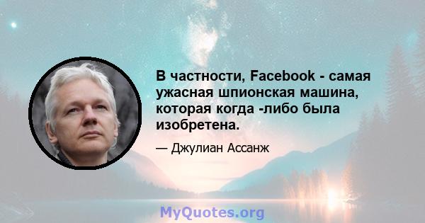 В частности, Facebook - самая ужасная шпионская машина, которая когда -либо была изобретена.