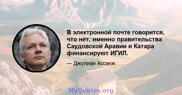 В электронной почте говорится, что нет, именно правительства Саудовской Аравии и Катара финансируют ИГИЛ.