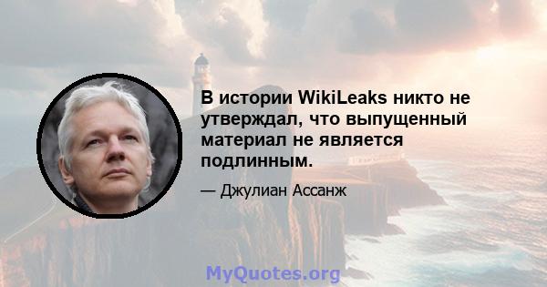 В истории WikiLeaks никто не утверждал, что выпущенный материал не является подлинным.