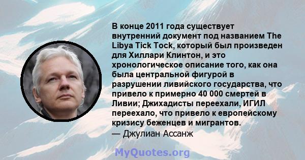 В конце 2011 года существует внутренний документ под названием The Libya Tick Tock, который был произведен для Хиллари Клинтон, и это хронологическое описание того, как она была центральной фигурой в разрушении