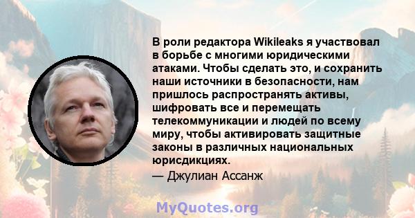 В роли редактора Wikileaks я участвовал в борьбе с многими юридическими атаками. Чтобы сделать это, и сохранить наши источники в безопасности, нам пришлось распространять активы, шифровать все и перемещать