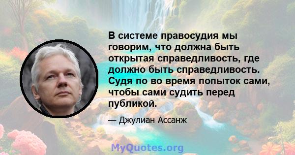 В системе правосудия мы говорим, что должна быть открытая справедливость, где должно быть справедливость. Судя по во время попыток сами, чтобы сами судить перед публикой.