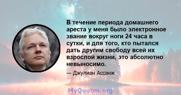 В течение периода домашнего ареста у меня было электронное звание вокруг ноги 24 часа в сутки, и для того, кто пытался дать другим свободу всей их взрослой жизни, это абсолютно невыносимо.