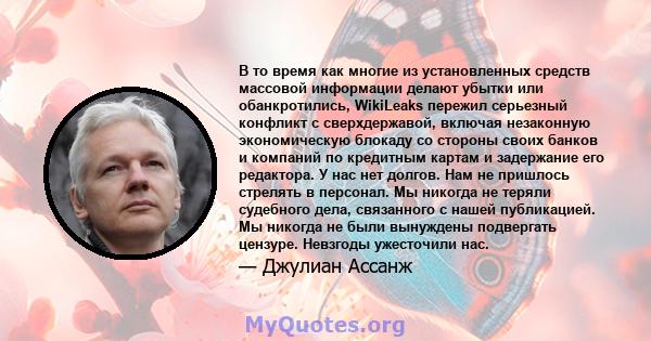 В то время как многие из установленных средств массовой информации делают убытки или обанкротились, WikiLeaks пережил серьезный конфликт с сверхдержавой, включая незаконную экономическую блокаду со стороны своих банков