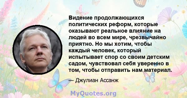 Видение продолжающихся политических реформ, которые оказывают реальное влияние на людей во всем мире, чрезвычайно приятно. Но мы хотим, чтобы каждый человек, который испытывает спор со своим детским садом, чувствовал