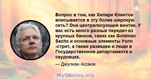 Вопрос в том, как Хилари Клинтон вписывается в эту более широкую сеть? Она централизующий винтик. У вас есть много разных передач из крупных банков, таких как Goldman Sachs и основные элементы Уолл -стрит, а также