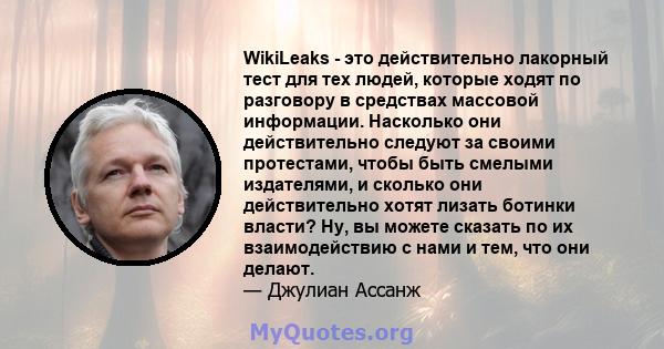 WikiLeaks - это действительно лакорный тест для тех людей, которые ходят по разговору в средствах массовой информации. Насколько они действительно следуют за своими протестами, чтобы быть смелыми издателями, и сколько