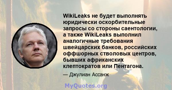 WikiLeaks не будет выполнять юридически оскорбительные запросы со стороны саентологии, а также WikiLeaks выполнил аналогичные требования швейцарских банков, российских оффшорных стволовых центров, бывших африканских