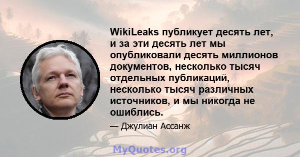 WikiLeaks публикует десять лет, и за эти десять лет мы опубликовали десять миллионов документов, несколько тысяч отдельных публикаций, несколько тысяч различных источников, и мы никогда не ошиблись.