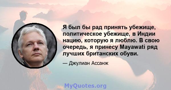 Я был бы рад принять убежище, политическое убежище, в Индии нацию, которую я люблю. В свою очередь, я принесу Mayawati ряд лучших британских обуви.