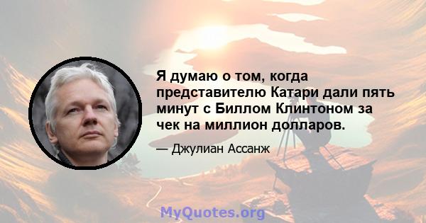 Я думаю о том, когда представителю Катари дали пять минут с Биллом Клинтоном за чек на миллион долларов.