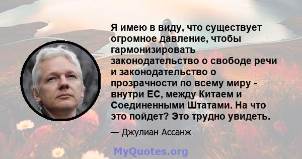 Я имею в виду, что существует огромное давление, чтобы гармонизировать законодательство о свободе речи и законодательство о прозрачности по всему миру - внутри ЕС, между Китаем и Соединенными Штатами. На что это пойдет? 