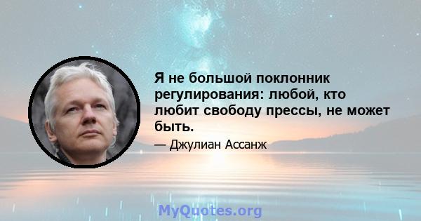 Я не большой поклонник регулирования: любой, кто любит свободу прессы, не может быть.