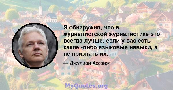 Я обнаружил, что в журналистской журналистике это всегда лучше, если у вас есть какие -либо языковые навыки, а не признать их.