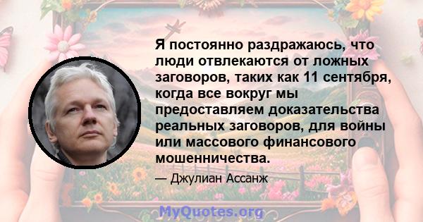 Я постоянно раздражаюсь, что люди отвлекаются от ложных заговоров, таких как 11 сентября, когда все вокруг мы предоставляем доказательства реальных заговоров, для войны или массового финансового мошенничества.