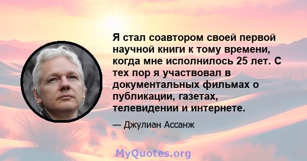 Я стал соавтором своей первой научной книги к тому времени, когда мне исполнилось 25 лет. С тех пор я участвовал в документальных фильмах о публикации, газетах, телевидении и интернете.