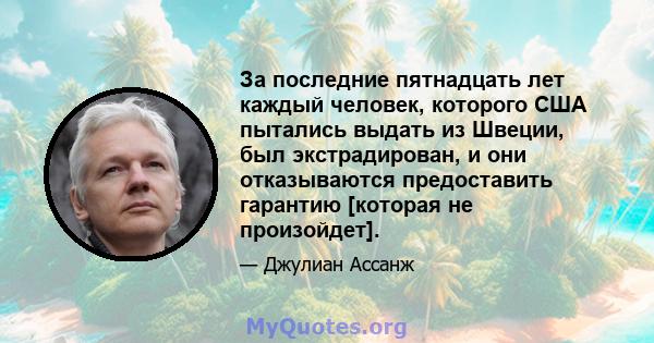 За последние пятнадцать лет каждый человек, которого США пытались выдать из Швеции, был экстрадирован, и они отказываются предоставить гарантию [которая не произойдет].