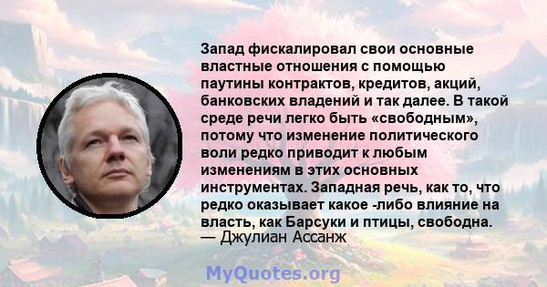 Запад фискалировал свои основные властные отношения с помощью паутины контрактов, кредитов, акций, банковских владений и так далее. В такой среде речи легко быть «свободным», потому что изменение политического воли